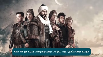 موسم قيامة عثمان 7 يبدأ بتحولات درامية وصراعات جديدة عبر 195 حلقة